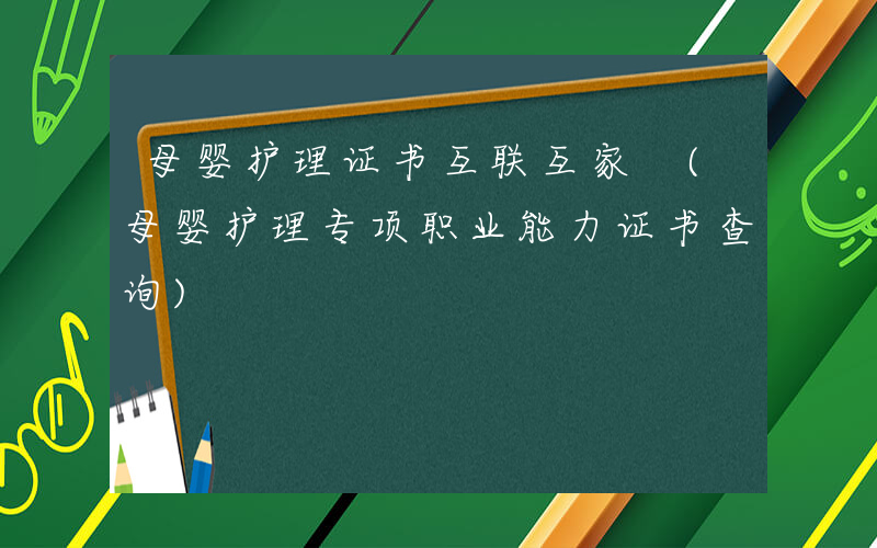 母婴护理证书互联互家 (母婴护理专项职业能力证书查询)